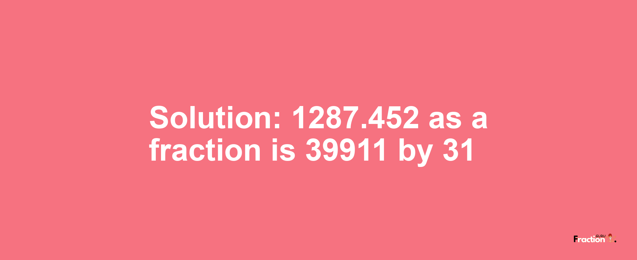 Solution:1287.452 as a fraction is 39911/31